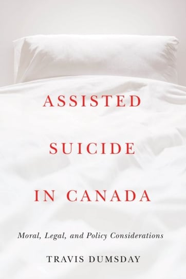 Assisted Suicide in Canada: Moral, Legal and Policy Considerations Travis Dumsday