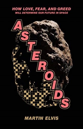 Asteroids. How Love, Fear, and Greed Will Determine Our Future in Space Martin Elvis