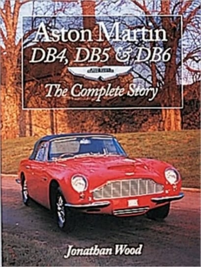 Aston Martin DB4, DB5 and DB6. The Complete Story Wood Jonathan