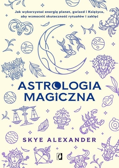 Astrologia magiczna. Jak wykorzystać energię planet, gwiazd i Księżyca, aby wzmocnić skuteczność rytuałów i zaklęć Alexander Skye