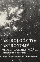 Astrology to Astronomy - The Study of the Night Sky from Ptolemy to Copernicus - With Biographies and Illustrations Various