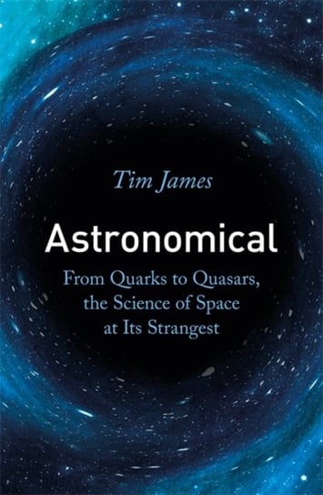Astronomical: From Quarks to Quasars, the Science of Space at its Strangest James Tim
