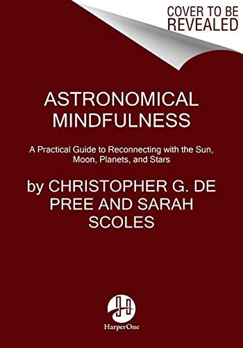 Astronomical Mindfulness. Your Cosmic Guide to Reconnecting with the Sun, Moon, Stars, and Planets Christopher G. De Pree, Sarah Scoles