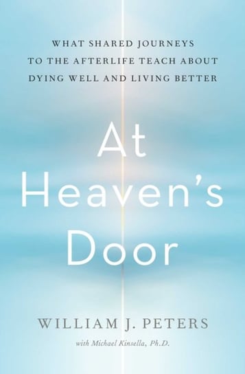 At Heavens Door: What Shared Journeys to the Afterlife Teach About Dying Well and Living Better Peters William J.