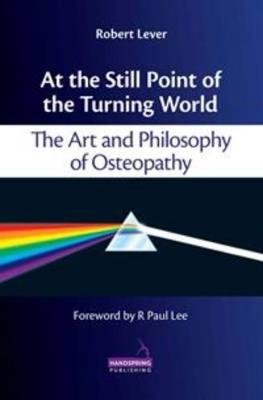 At the Still Point of the Turning World: The Art and Philosophy of Osteopathy Lever Robert