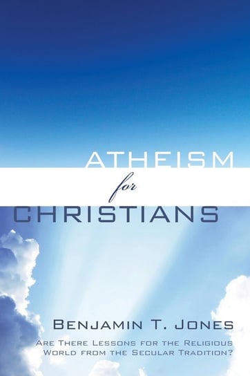 Atheism for Christians Jones Benjamin T.