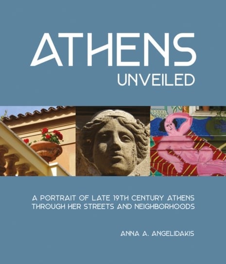Athens Unveiled: A Portrait of Late 19th-Century Athens Through Her Streets and Neighborhoods Anna Angelidakis