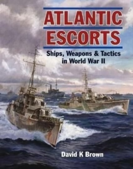 Atlantic Escorts: Ships, Weapons & Tactics in World War II David K. Brown