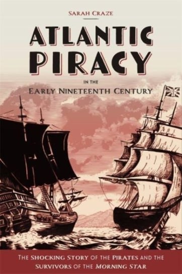 Atlantic Piracy in the Early Nineteenth Century: The Shocking Story of the Pirates and the Survivors Sarah Craze