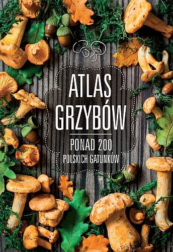 Atlas grzybów. Ponad 200 polskich gatunków Zarawska Patrycja