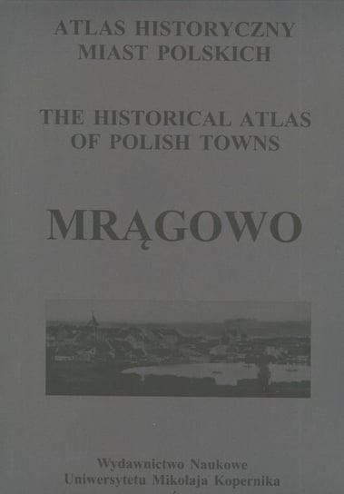Atlas historyczny miast polskich. Tom 3. Mazury. Zeszyt 3. Mrągowo Opracowanie zbiorowe