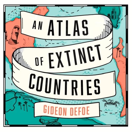Atlas of Extinct Countries: The Remarkable (and Occasionally Ridiculous) Stories of 48 Nations that Fell off the Map Defoe Gideon
