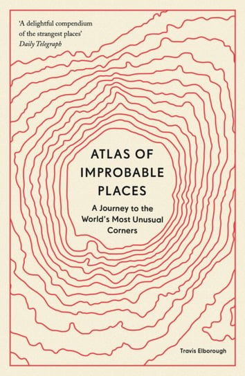 Atlas of Improbable Places: A Journey to the Worlds Most Unusual Corners Travis Elborough