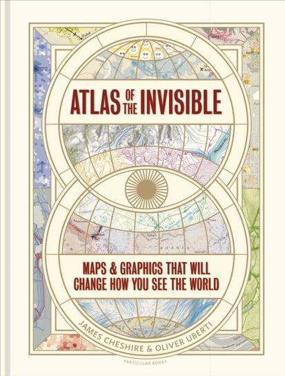 Atlas of the Invisible. Maps & Graphics That Will Change How You See the World James Cheshire, Oliver Uberti