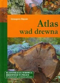 Atlas wad drewna. Klasyfikacja surowca drzewnego w Polsce. Poradnik leśniczego Ślęzak Grzegorz