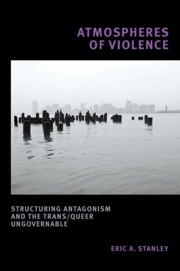 Atmospheres of Violence: Structuring Antagonism and the TransQueer Ungovernable Eric A. Stanley