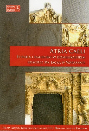 Atria Caeli Epitafia i Nagrobki w Dominikańskim Kościele Św. Jacka w Warszawie Opracowanie zbiorowe