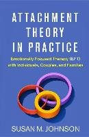 Attachment Theory in Practice: Emotionally Focused Therapy (Eft) with Individuals, Couples, and Families Johnson Susan M.
