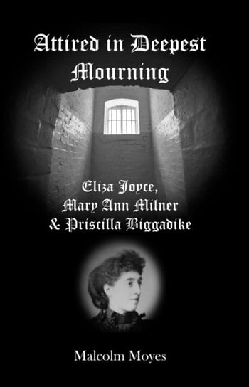 Attired in Deepest Mourning: Eliza Joyce, Mary Ann Milner and Priscilla Biggadike Malcolm Moyes