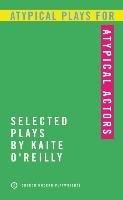 Atypical Plays for Atypical Actors: Selected Plays by Kaite O'Reilly O'reilly Kaite