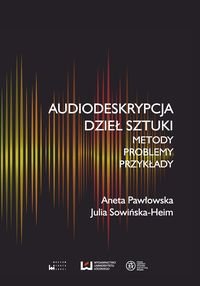 Audiodeskrypcja dzieł sztuki. Metody, problemy, przykłady Pawłowska Aneta, Sowińska-Heim Julia