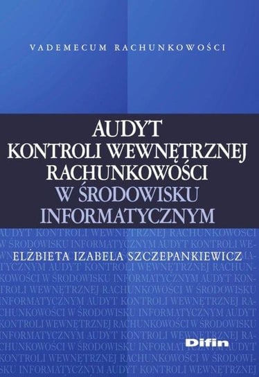 Audyt kontroli wewnętrznej rachunkowości w środowisku informatycznym Szczepankiewicz Elżbieta Izabela