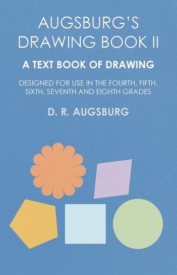 Augsburg's Drawing Book II - A Text Book of Drawing Designed for Use in the Fourth, Fifth, Sixth, Seventh and Eighth Grades Augsburg D. R.