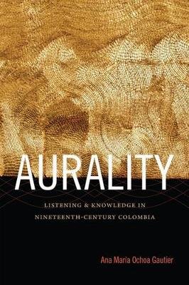 Aurality: Listening and Knowledge in Nineteenth-Century Colombia Ana Maria Ochoa Gautier