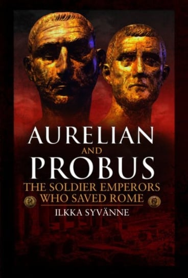 Aurelian and Probus: The Soldier Emperors Who Saved Rome Syvanne Ilkka