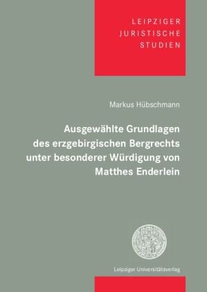 Ausgewählte Grundlagen des erzgebirgischen Bergrechts unter besonderer Würdigung von Matthes Enderlein Leipziger Universitätsverlag