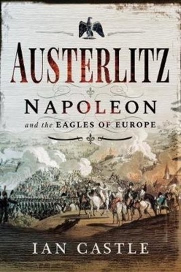 Austerlitz: Napoleon and the Eagles of Europe Ian Castle