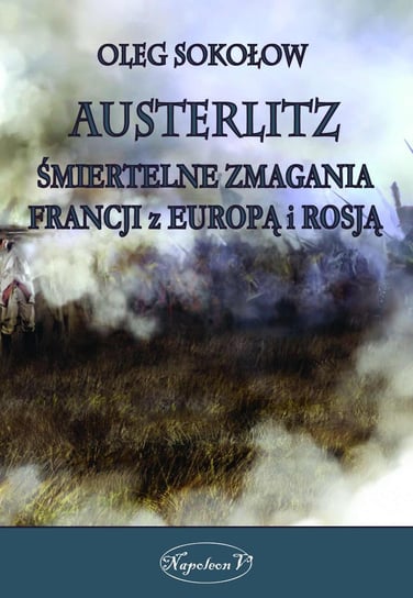 Austerlitz. Śmiertelne zmagania Francji z Europą i Rosją Sokołow Oleg