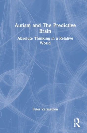 Autism and The Predictive Brain: Absolute Thinking in a Relative World Peter Vermeulen