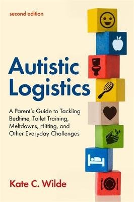 Autistic Logistics, Second Edition. A Parent's Guide to Tackling Bedtime, Toilet Training, Meltdowns, Hitting, and Other Everyday Challenges Wilde Kate