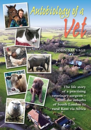 Autobiology of a Vet: The life story of a veterinary surgeon - from the suburbs of South London to rural Kent via Africa John Sauvage
