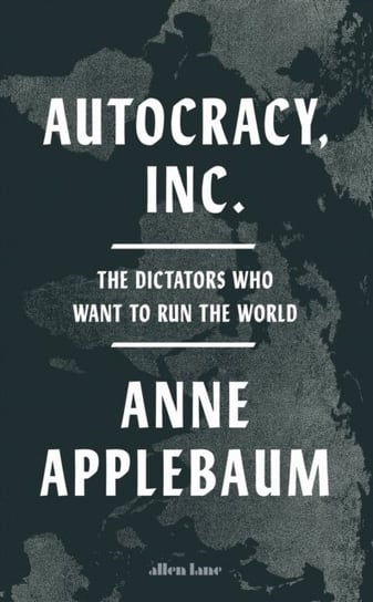 Autocracy, Inc: The Dictators Who Want to Run the World Applebaum Anne