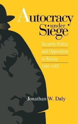 Autocracy under Siege: Security Police and Opposition in Russia, 1866-1905 Daly Jonathan W.