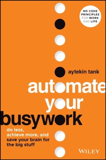 Automate Your Busywork: Do Less, Achieve More, and Save Your Brain for the Big Stuff John Wiley & Sons