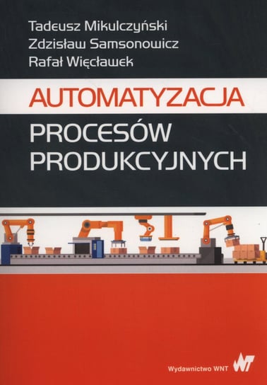 Automatyzacja procesów produkcyjnych Mikulczyński Tadeusz, Samsonowicz Zdzisław, Więcławek Rafał