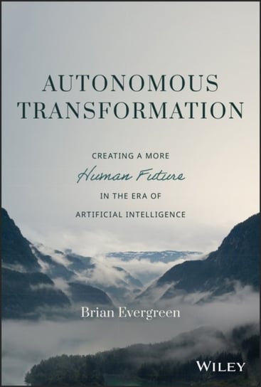 Autonomous Transformation: Creating a More Human Future in the Era of Artificial Intelligence Brian Evergreen