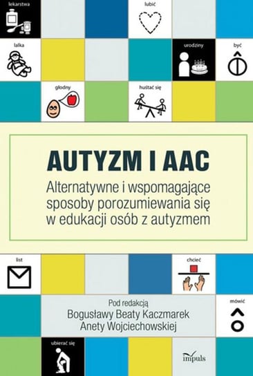 Autyzm i AAC. Alternatywne i wspomagające sposoby porozumiewania się w edukacji osób z autyzmem Kaczmarek Bogusława Beata, Wojciechowska Aneta