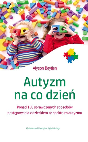 Autyzm na co dzień. Ponad 150 sprawdzonych sposobów postępowania z dzieckiem ze spektrum autyzmu Beytien Alyson