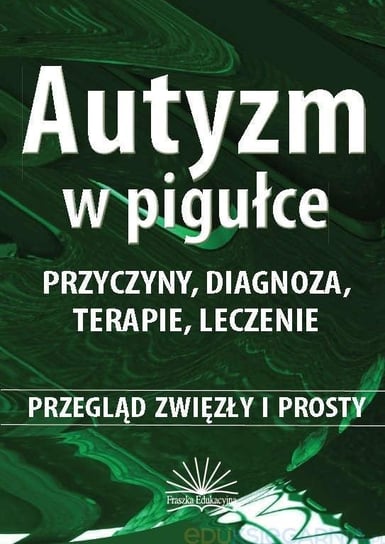 Autyzm w pigułce. Przyczyny, diagnoza, terapie... Fraszka Edukacyjna Sp. z o.o.
