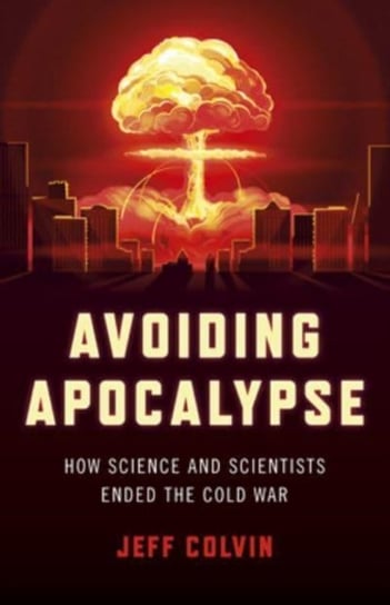 Avoiding Apocalypse: How Science and Scientists Ended the Cold War Jeff Colvin