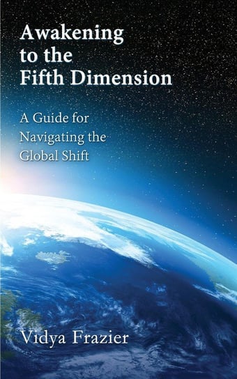 Awakening to the Fifth Dimension -- A Guide for Navigating the Global Shift Frazier Vidya