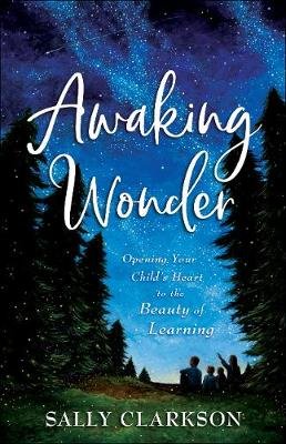 Awaking Wonder: Opening Your Child's Heart to the Beauty of Learning Clarkson Sally