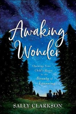 Awaking Wonder: Opening Your Child's Heart to the Beauty of Learning Clarkson Sally