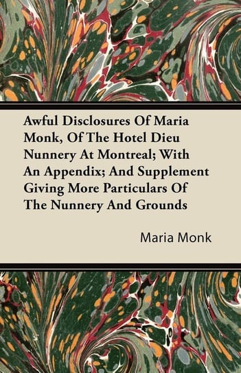 Awful Disclosures Of Maria Monk, Of The Hotel Dieu Nunnery At Montreal; With An Appendix; And Supplement Giving More Particulars Of The Nunnery And Grounds Maria Monk