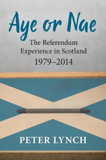 Aye or Nae: The Referendum Experience in Scotland 1979-2014 Lynch Peter
