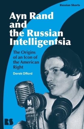 Ayn Rand and the Russian Intelligentsia: The Origins of an Icon of the American Right Professor Derek Offord